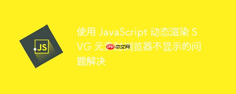 使用 JavaScript 动态渲染 SVG 元素时浏览器不显示的问题解决