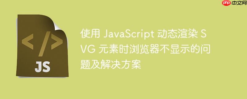 使用 JavaScript 动态渲染 SVG 元素时浏览器不显示的问题及解决方案