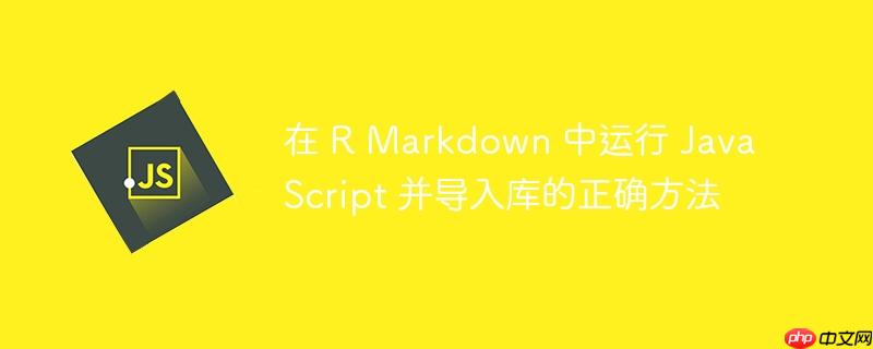 在 R Markdown 中运行 JavaScript 并导入库的正确方法