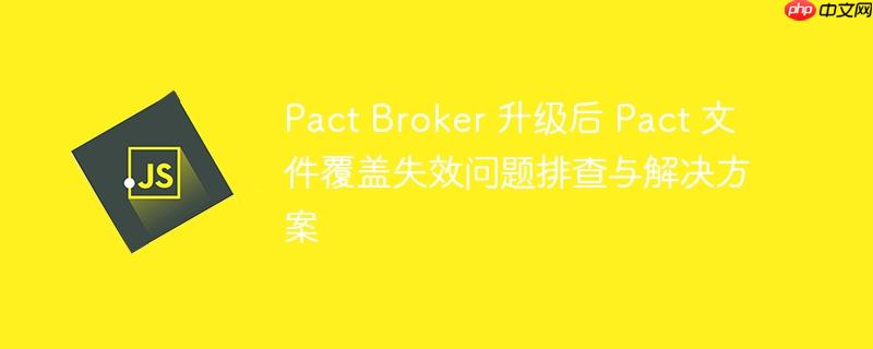 Pact Broker 升级后 Pact 文件覆盖失效问题排查与解决方案