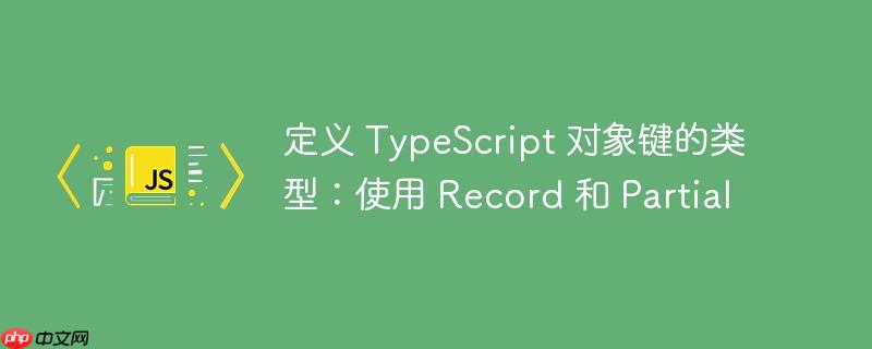 定义 TypeScript 对象键的类型：使用 Record 和 Partial