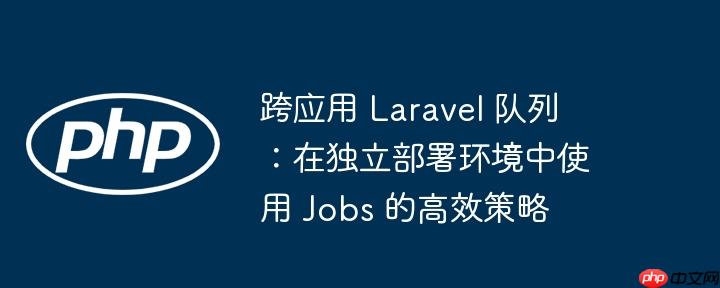 跨应用 laravel 队列：在独立部署环境中使用 jobs 的高效策略