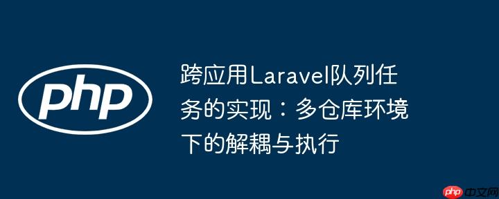 跨应用Laravel队列任务的实现：多仓库环境下的解耦与执行