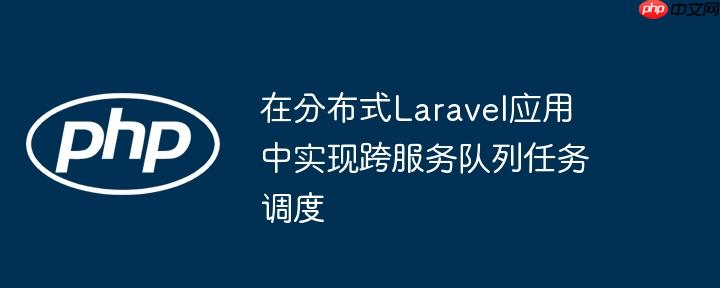 在分布式Laravel应用中实现跨服务队列任务调度