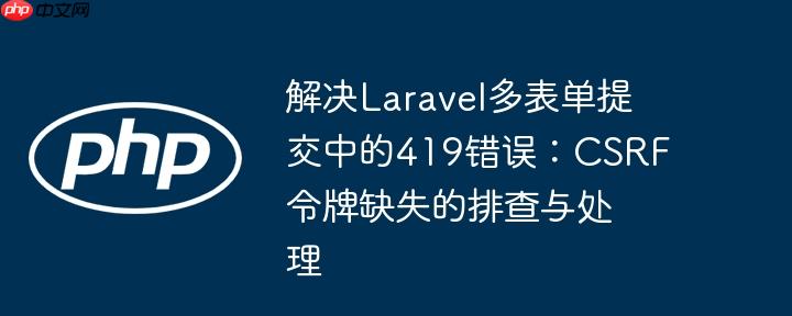 解决Laravel多表单提交中的419错误：CSRF令牌缺失的排查与处理