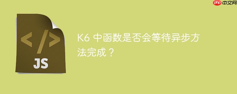 K6 中函数是否会等待异步方法完成？