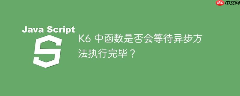 K6 中函数是否会等待异步方法执行完毕？