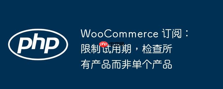 woocommerce 订阅：限制试用期，检查所有产品而非单个产品