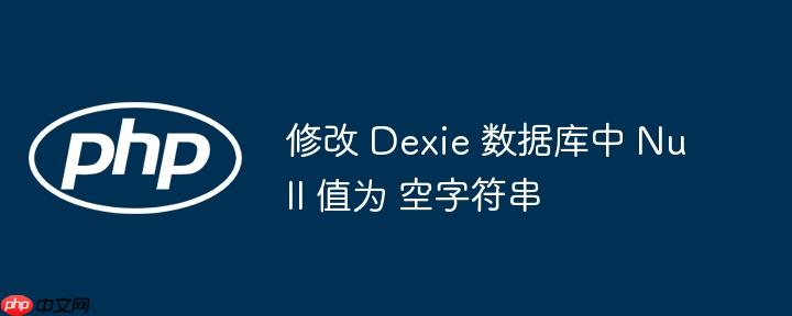 修改 dexie 数据库中 null 值为 空字符串