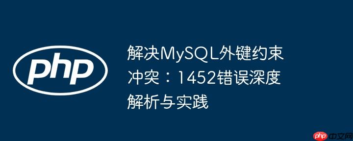 解决mysql外键约束冲突：1452错误深度解析与实践