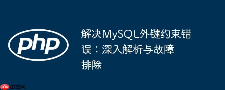 解决MySQL外键约束错误：深入解析与故障排除