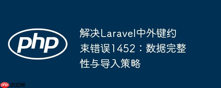 解决Laravel中外键约束错误1452：数据完整性与导入策略