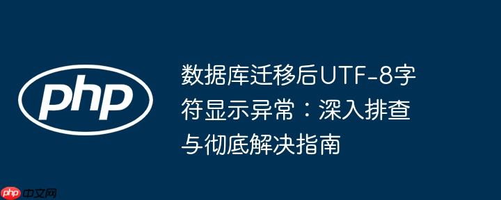 数据库迁移后UTF-8字符显示异常：深入排查与彻底解决指南