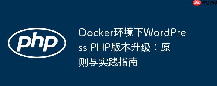 Docker环境下WordPress PHP版本升级：原则与实践指南