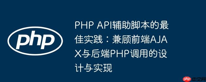 PHP API辅助脚本的最佳实践：兼顾前端AJAX与后端PHP调用的设计与实现