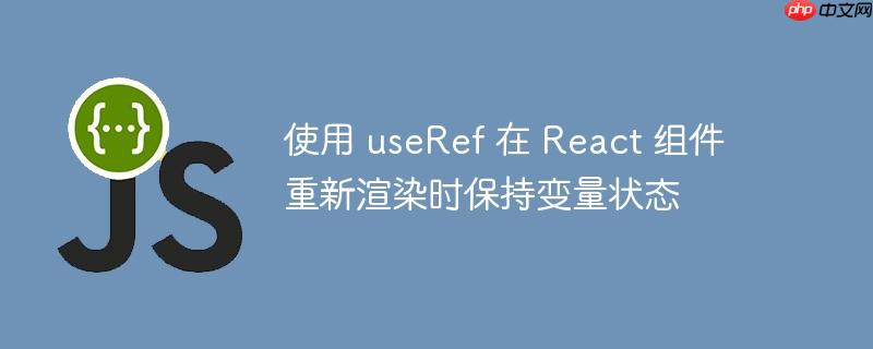 使用 useRef 在 React 组件重新渲染时保持变量状态