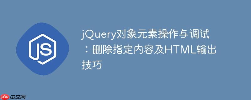 jQuery对象元素操作与调试:删除指定内容及HTML输出技巧
