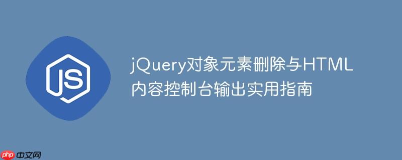jQuery对象元素删除与HTML内容控制台输出实用指南