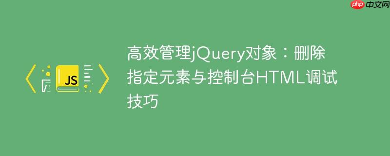 高效管理jQuery对象：删除指定元素与控制台HTML调试技巧