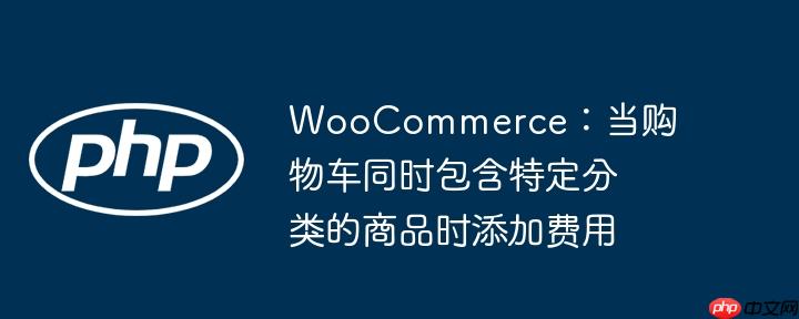 woocommerce：当购物车同时包含特定分类的商品时添加费用