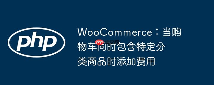 woocommerce：当购物车同时包含特定分类商品时添加费用