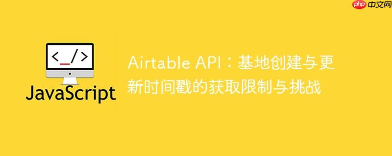 Airtable API：基地创建与更新时间戳的获取限制与挑战