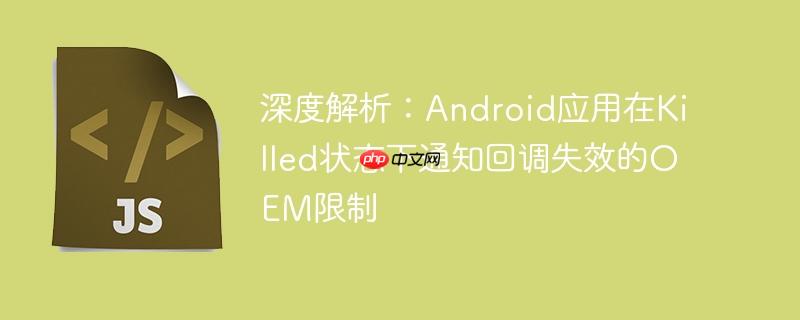 深度解析：Android应用在Killed状态下通知回调失效的OEM限制