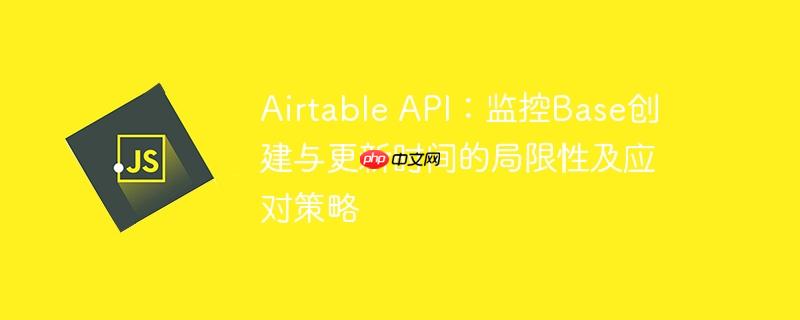 Airtable API：监控Base创建与更新时间的局限性及应对策略