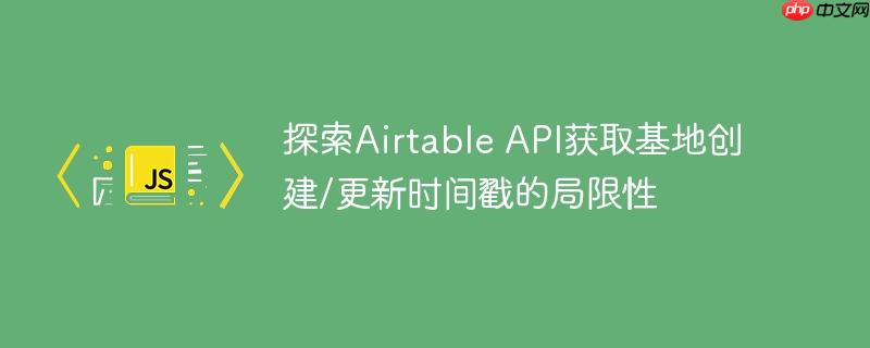 探索Airtable API获取基地创建/更新时间戳的局限性