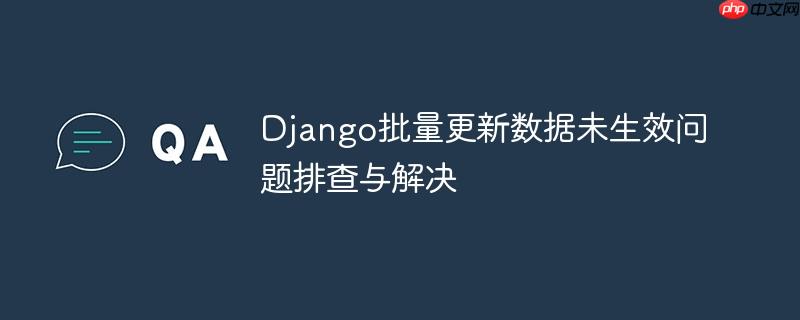 Django批量更新数据未生效问题排查与解决