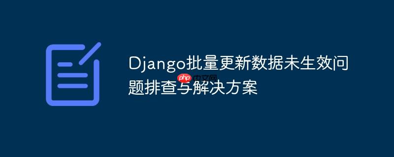 Django批量更新数据未生效问题排查与解决方案