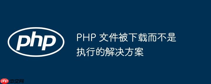 PHP 文件被下载而不是执行的解决方案