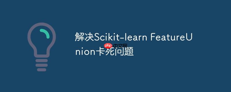 解决scikit-learn featureunion卡死问题