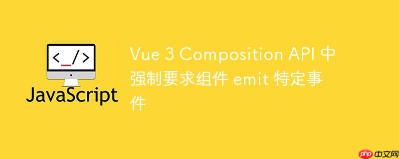 Vue 3 Composition API 中强制要求组件 emit 特定事件