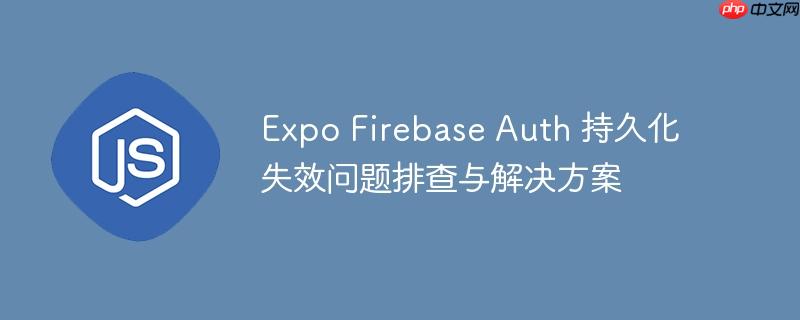 Expo Firebase Auth 持久化失效问题排查与解决方案