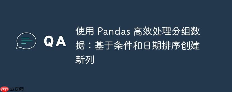 使用 pandas 高效处理分组数据：基于条件和日期排序创建新列