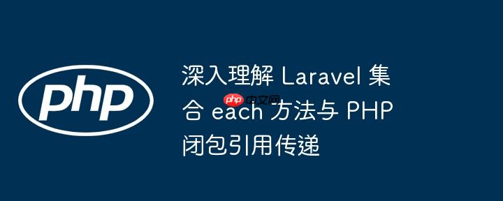 深入理解 Laravel 集合 each 方法与 PHP 闭包引用传递