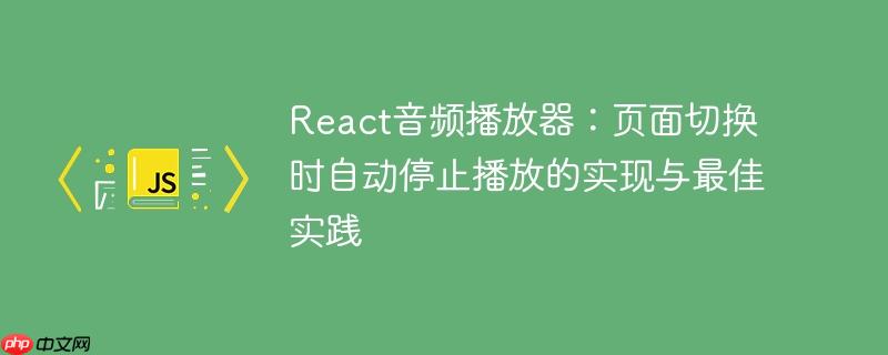 React音频播放器：页面切换时自动停止播放的实现与最佳实践