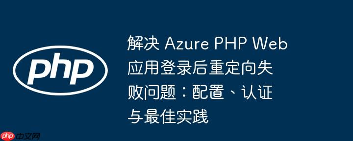 解决 Azure PHP Web 应用登录后重定向失败问题：配置、认证与最佳实践