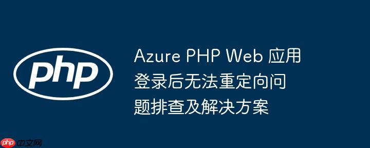 Azure PHP Web 应用登录后无法重定向问题排查及解决方案
