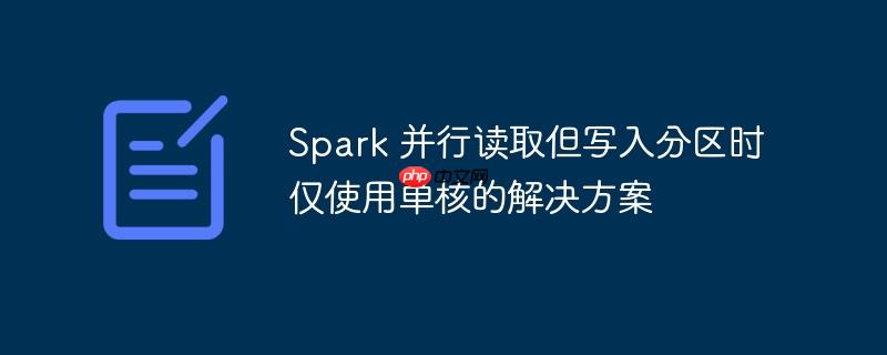 spark 并行读取但写入分区时仅使用单核的解决方案
