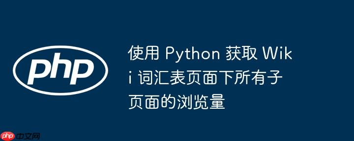 使用 Python 获取 Wiki 词汇表页面下所有子页面的浏览量