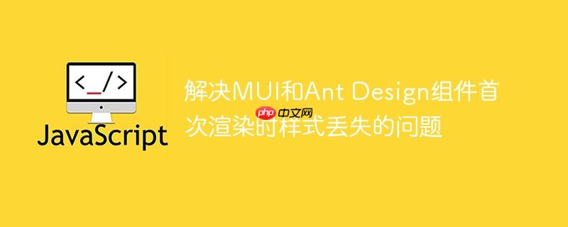 解决MUI和Ant Design组件首次渲染时样式丢失的问题