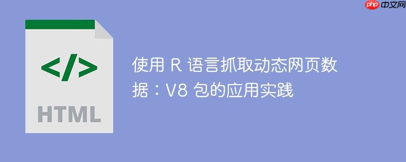 使用 R 语言抓取动态网页数据：V8 包的应用实践