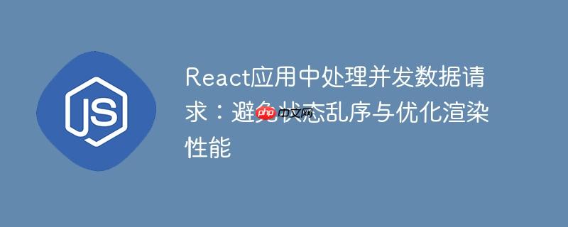 React应用中处理并发数据请求：避免状态乱序与优化渲染性能