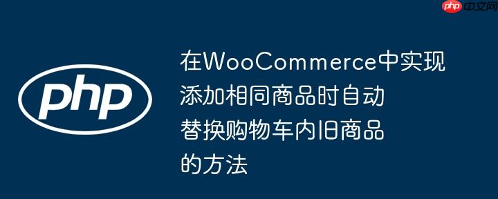 在WooCommerce中实现添加相同商品时自动替换购物车内旧商品的方法