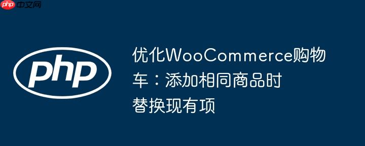 优化WooCommerce购物车：添加相同商品时替换现有项
