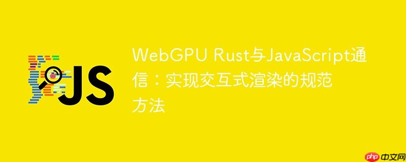 WebGPU Rust与JavaScript通信：实现交互式渲染的规范方法