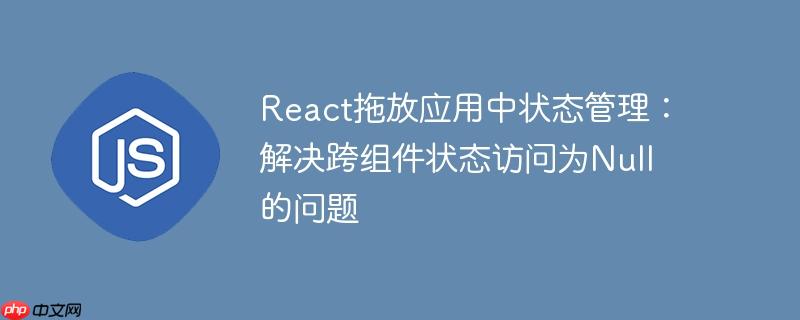 react拖放应用中状态管理：解决跨组件状态访问为null的问题