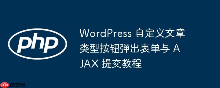 WordPress 自定义文章类型按钮弹出表单与 AJAX 提交教程